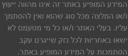 המידע המופיע באתר זה אינו מהווה ייעוץ ו/או המלצה מכל סוג שהוא ואין להסתמך עליו. בעלי האתר ו/או כל מי מטעמם לא ישאו באחריות לכל נזק שייגרם עקב הסתמכות על המידע המופיע באתר.